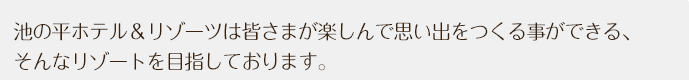 池の平ホテル&リゾーツは皆さまが楽しんで思い出をつくる事ができる、そんなリゾートを目指しております。