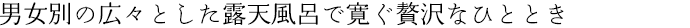 男女別の広々とした露天風呂で寛ぐ贅沢なひととき