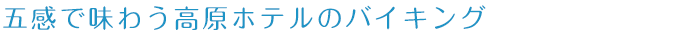 五感で味わう高原ホテルのバイキング