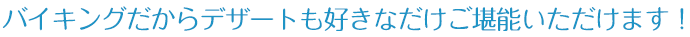 バイキングだからデザートも好きなだけご堪能いただけます！