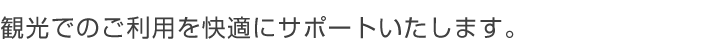 観光でのご利用を快適にサポートいたします。