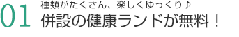 種類がたくさん、楽しくゆっくり。併設の健康ランドが無料